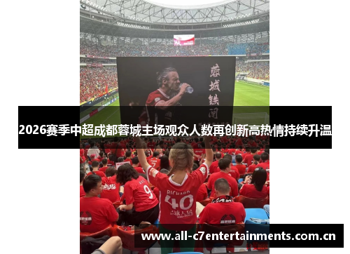 2026赛季中超成都蓉城主场观众人数再创新高热情持续升温 2026赛季中超成都蓉城主场观众人数再创新高热情持续升温