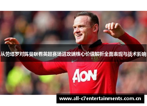 从劳塔罗对阵曼联看英超赛场进攻端核心价值解析全面表现与战术影响 从劳塔罗对阵曼联看英超赛场进攻端核心价值解析全面表现与战术影响