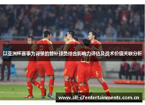 以亚洲杯赛事为背景的替补球员综合影响力评估及战术价值关联分析 以亚洲杯赛事为背景的替补球员综合影响力评估及战术价值关联分析