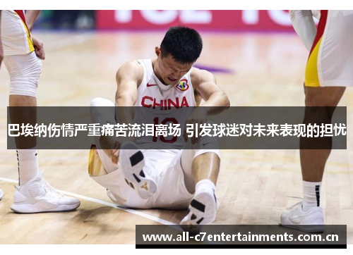 巴埃纳伤情严重痛苦流泪离场 引发球迷对未来表现的担忧 巴埃纳伤情严重痛苦流泪离场 引发球迷对未来表现的担忧