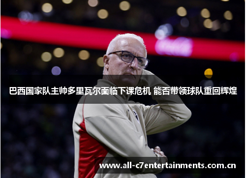 巴西国家队主帅多里瓦尔面临下课危机 能否带领球队重回辉煌 巴西国家队主帅多里瓦尔面临下课危机 能否带领球队重回辉煌