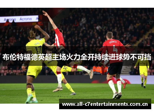 布伦特福德英超主场火力全开持续进球势不可挡 布伦特福德英超主场火力全开持续进球势不可挡
