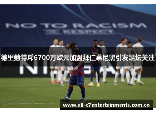 德里赫特斥6700万欧元加盟拜仁慕尼黑引发足坛关注 德里赫特斥6700万欧元加盟拜仁慕尼黑引发足坛关注