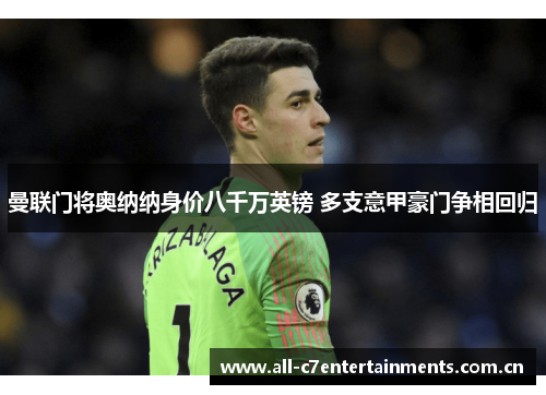 曼联门将奥纳纳身价八千万英镑 多支意甲豪门争相回归