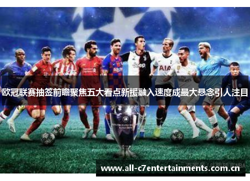 欧冠联赛抽签前瞻聚焦五大看点新援融入速度成最大悬念引人注目 欧冠联赛抽签前瞻聚焦五大看点新援融入速度成最大悬念引人注目