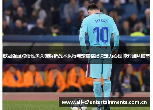 欧冠强强对话胜负关键解析战术执行与球星临场决定力心理博弈团队细节 欧冠强强对话胜负关键解析战术执行与球星临场决定力心理博弈团队细节