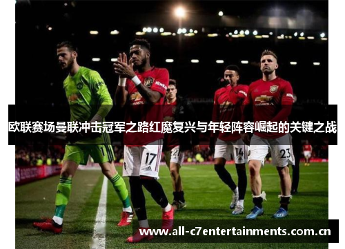欧联赛场曼联冲击冠军之路红魔复兴与年轻阵容崛起的关键之战 欧联赛场曼联冲击冠军之路红魔复兴与年轻阵容崛起的关键之战